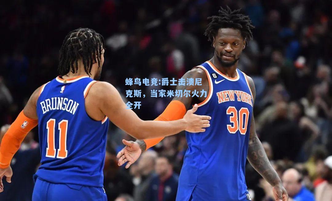 蜂鸟电竞:爵士击溃尼克斯，当家米切尔火力全开