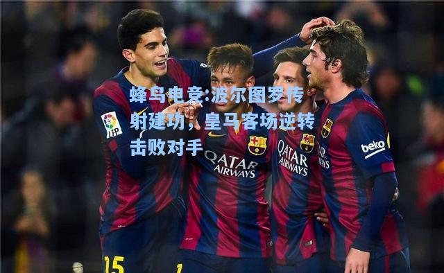 蜂鸟电竞:波尔图罗传射建功，皇马客场逆转击败对手