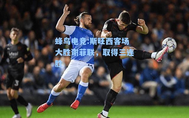 蜂鸟电竞:斯旺西客场大胜谢菲联，取得三连胜