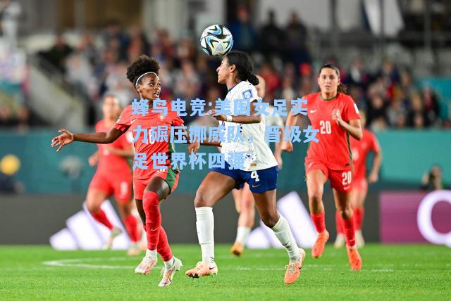 蜂鸟电竞:美国女足实力碾压挪威队，晋级女足世界杯四强