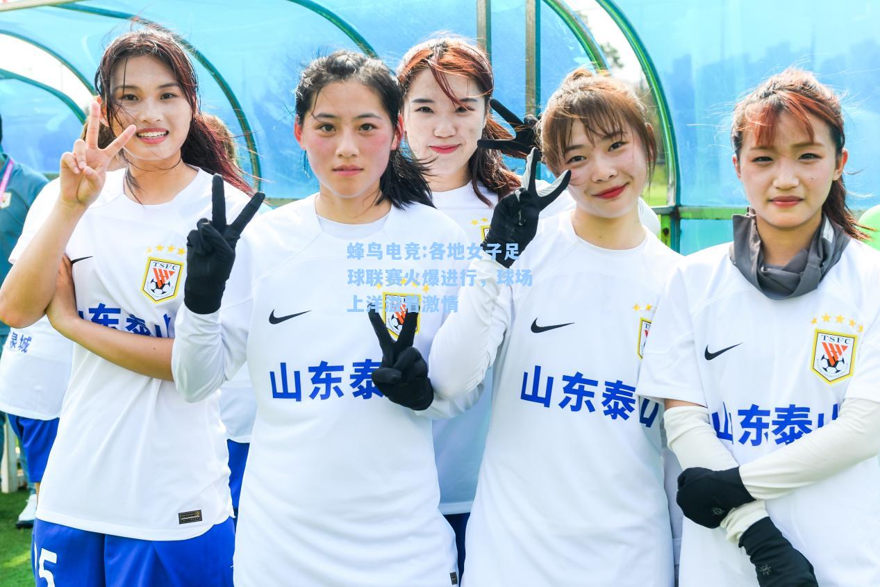 蜂鸟电竞:各地女子足球联赛火爆进行，球场上洋溢着激情