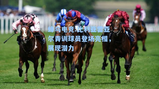 蜂鸟电竞:比利亚雷亚尔青训球员登场亮相，展现潜力