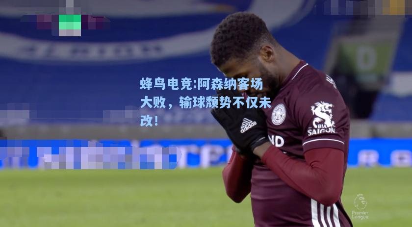 蜂鸟电竞:阿森纳客场大败，输球颓势不仅未改！