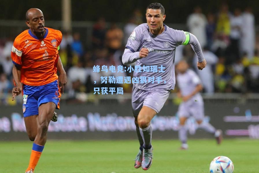 蜂鸟电竞:小胜如瑞士，努勒遭遇凶狠对手，只获平局