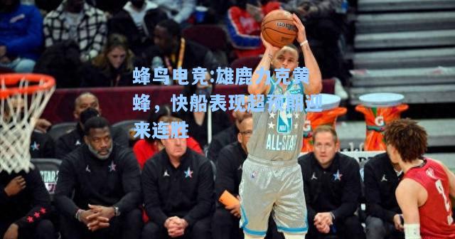 蜂鸟电竞:雄鹿力克黄蜂，快船表现超预期迎来连胜