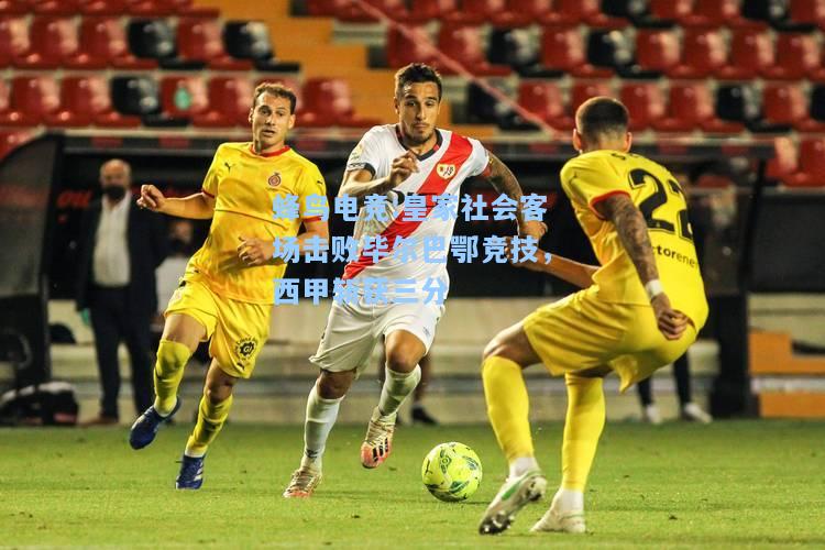蜂鸟电竞:皇家社会客场击败毕尔巴鄂竞技，西甲斩获三分