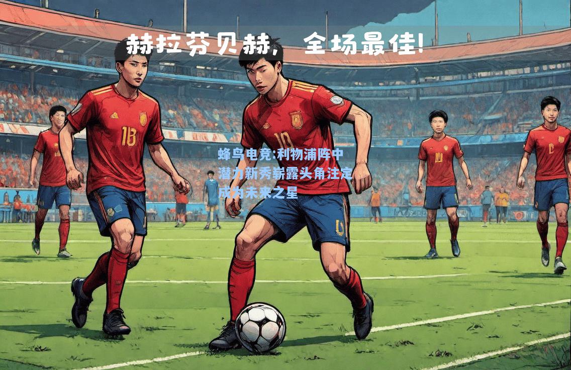 蜂鸟电竞:利物浦阵中潜力新秀崭露头角注定成为未来之星