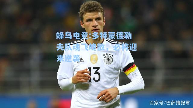 蜂鸟电竞:多特蒙德勒夫队魂飞魄散，必将迎来逆袭