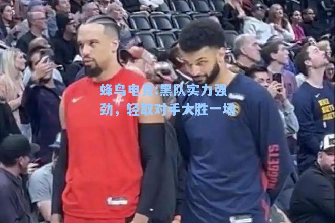 蜂鸟电竞:黑队实力强劲，轻取对手大胜一场