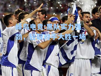 蜂鸟电竞:黑队实力强劲，轻取对手大胜一场