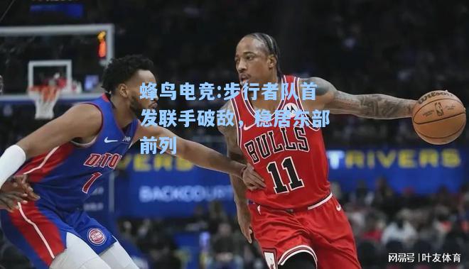 蜂鸟电竞:步行者队首发联手破敌，稳居东部前列