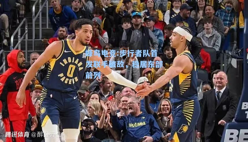 蜂鸟电竞:步行者队首发联手破敌，稳居东部前列
