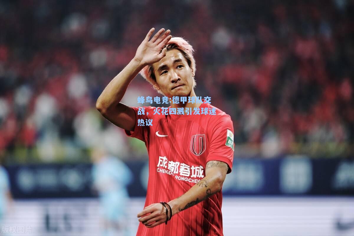 蜂鸟电竞:德甲球队交战，火花四溅引发球迷热议