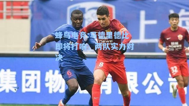 蜂鸟电竞:马德里德比即将打响，两队实力对决