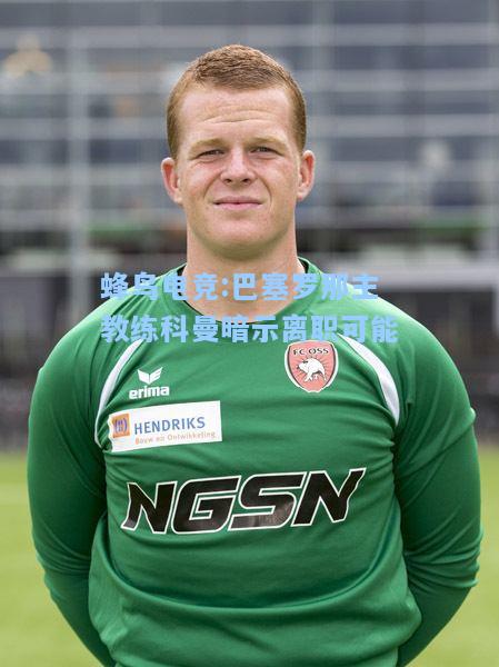 蜂鸟电竞:巴塞罗那主教练科曼暗示离职可能