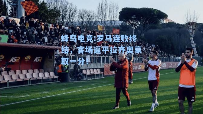 蜂鸟电竞:罗马连败终结，客场逼平拉齐奥豪取一分！