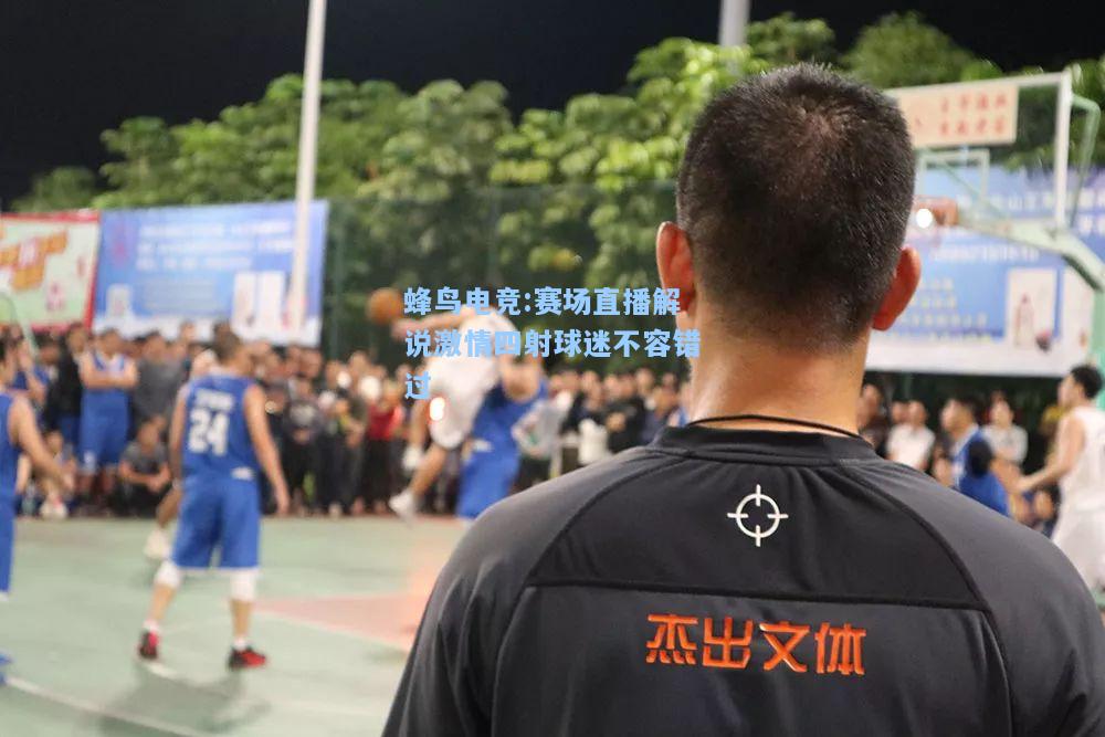 蜂鸟电竞:赛场直播解说激情四射球迷不容错过