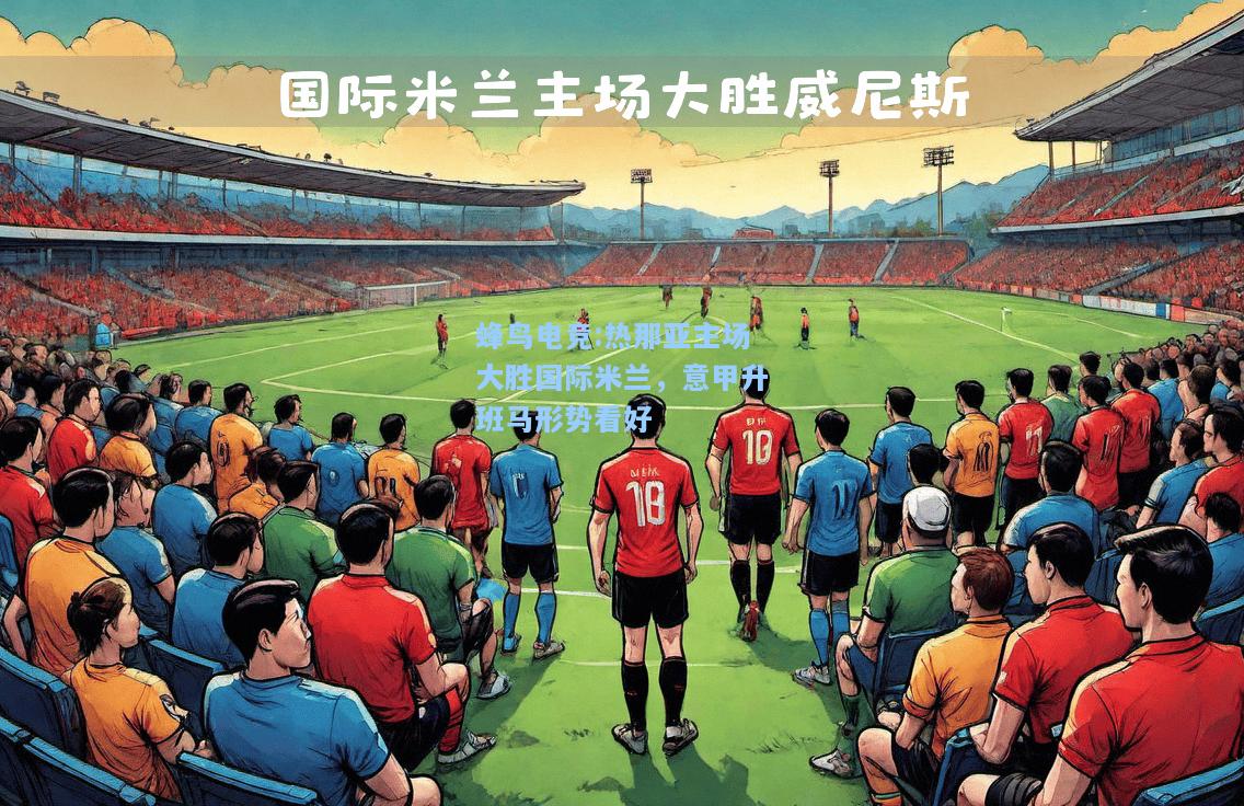 蜂鸟电竞:热那亚主场大胜国际米兰，意甲升班马形势看好