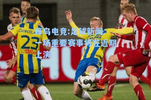 蜂鸟电竞:足球新闻：一场重要赛事将在近期上演