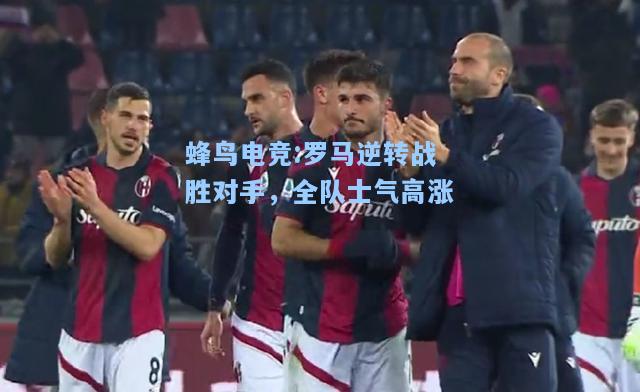 蜂鸟电竞:罗马逆转战胜对手，全队士气高涨