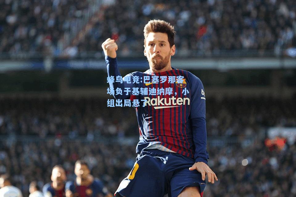 蜂鸟电竞:巴塞罗那客场负于基辅迪纳摩，小组出局悬了