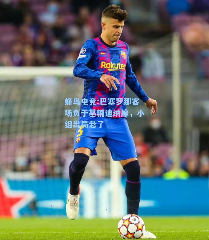 蜂鸟电竞:巴塞罗那客场负于基辅迪纳摩，小组出局悬了