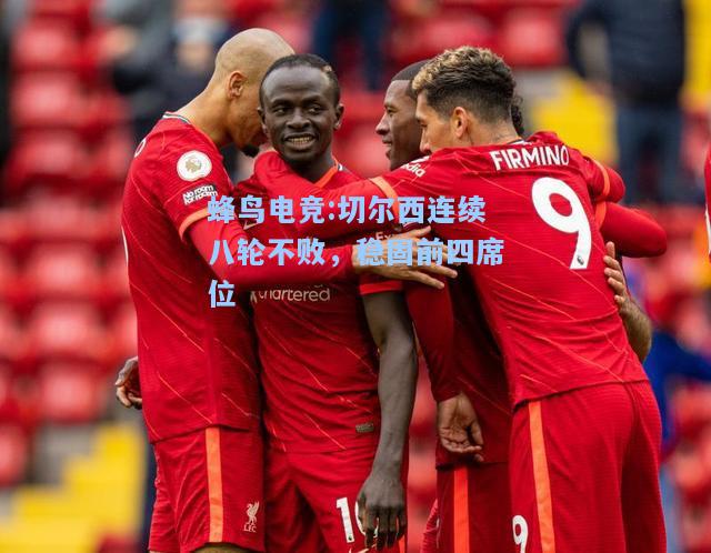 蜂鸟电竞:切尔西连续八轮不败，稳固前四席位