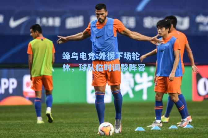 蜂鸟电竞:外援下场轮休，球队临时调整阵容