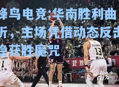 蜂鸟电竞:华南胜利曲折，主场凭借动态反击稳获胜魔咒