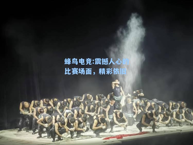 蜂鸟电竞:震撼人心的比赛场面，精彩依旧