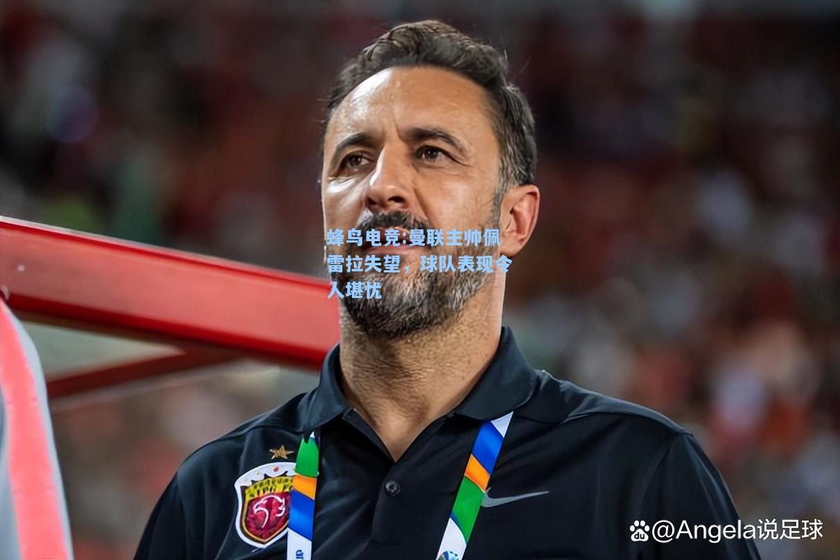 蜂鸟电竞:曼联主帅佩雷拉失望，球队表现令人堪忧