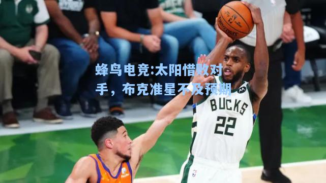 蜂鸟电竞:太阳惜败对手，布克准星不及预期