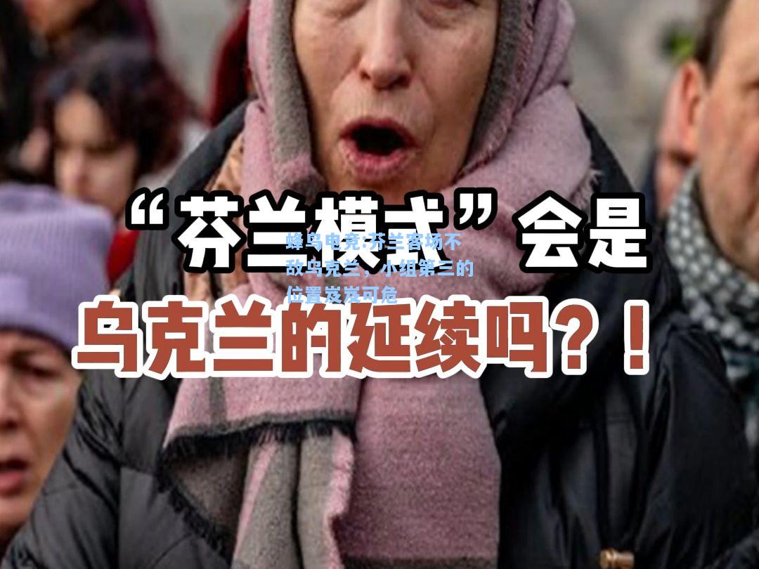 蜂鸟电竞:芬兰客场不敌乌克兰，小组第三的位置岌岌可危