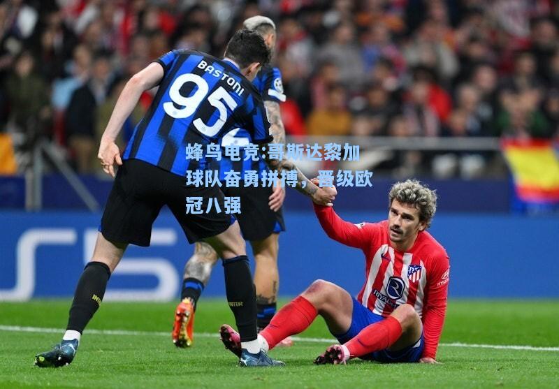 蜂鸟电竞:哥斯达黎加球队奋勇拼搏，晋级欧冠八强
