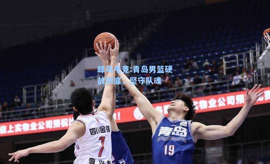 蜂鸟电竞:青岛男篮硬战到底，坚守队魂