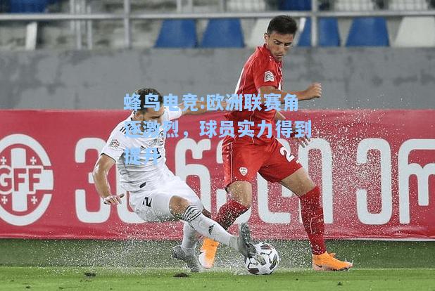 蜂鸟电竞:欧洲联赛角逐激烈，球员实力得到提升