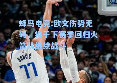 蜂鸟电竞:欧文伤势无碍，将于下赛季回归火箭队继续战斗