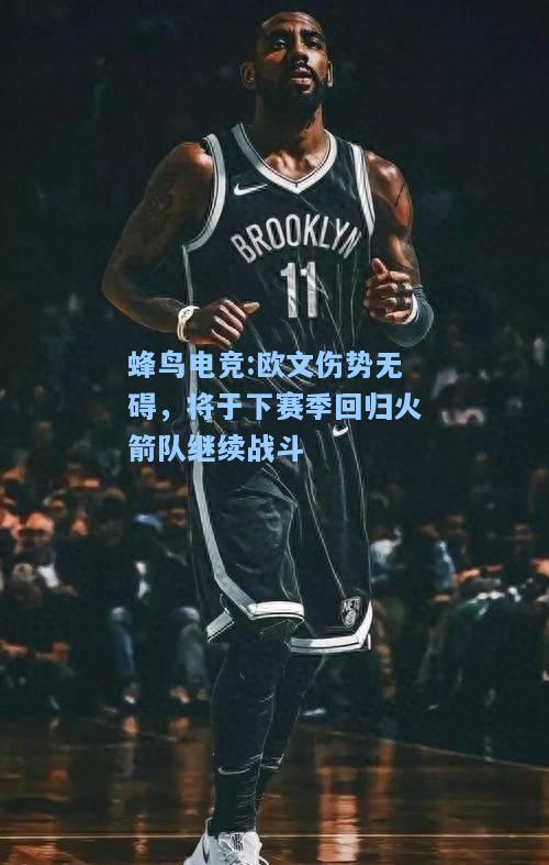 蜂鸟电竞:欧文伤势无碍，将于下赛季回归火箭队继续战斗