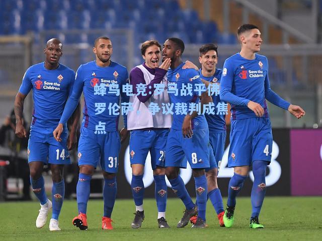 蜂鸟电竞:罗马战平佛罗伦萨，争议裁判成焦点