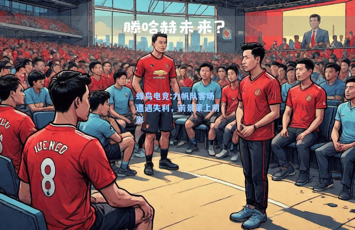 蜂鸟电竞:力帆队客场遭遇失利，前景蒙上阴影