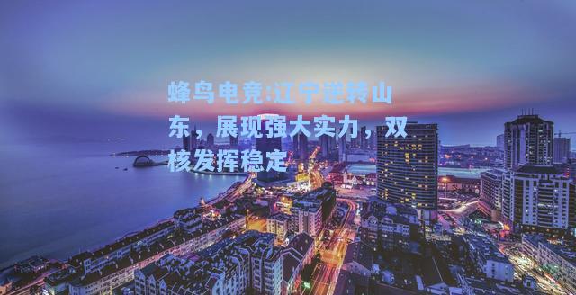 蜂鸟电竞:辽宁逆转山东，展现强大实力，双核发挥稳定