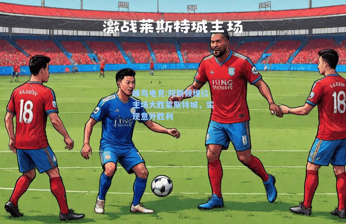 蜂鸟电竞:阿斯顿维拉主场大胜莱斯特城，实现意外胜利